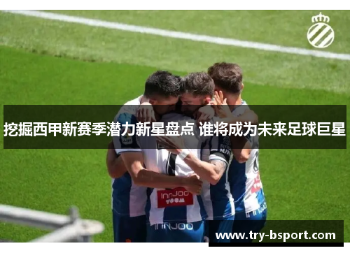 挖掘西甲新赛季潜力新星盘点 谁将成为未来足球巨星