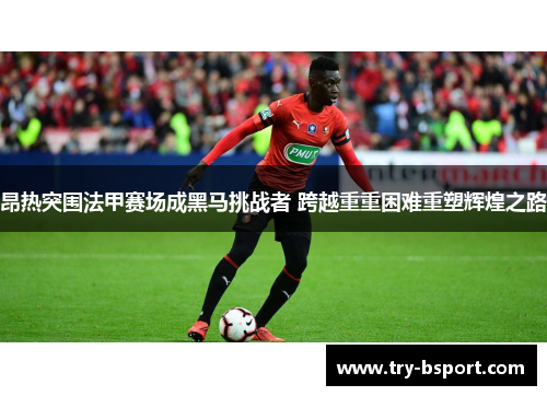 昂热突围法甲赛场成黑马挑战者 跨越重重困难重塑辉煌之路