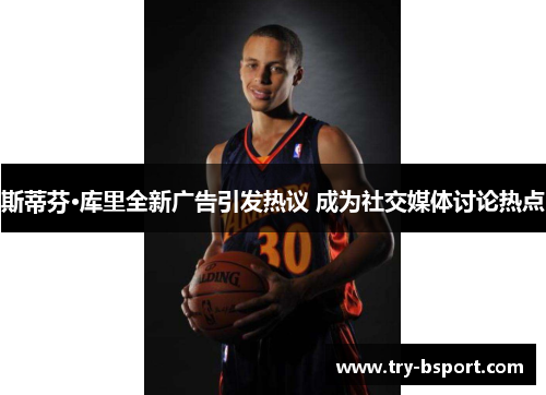 斯蒂芬·库里全新广告引发热议 成为社交媒体讨论热点