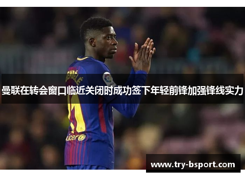 曼联在转会窗口临近关闭时成功签下年轻前锋加强锋线实力