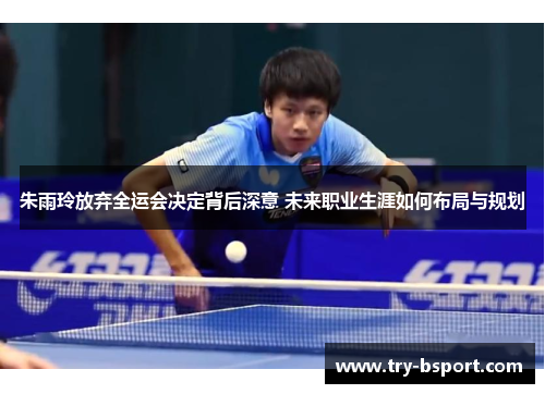 朱雨玲放弃全运会决定背后深意 未来职业生涯如何布局与规划