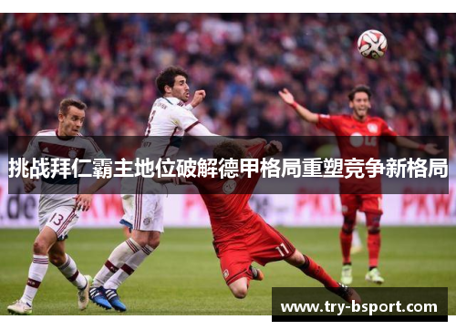 挑战拜仁霸主地位破解德甲格局重塑竞争新格局