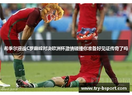 希季尔迎战C罗巅峰对决欧洲杯激情碰撞你准备好见证传奇了吗
