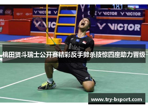 桃田贤斗瑞士公开赛精彩反手劈杀技惊四座助力晋级 桃田贤斗瑞士公开赛精彩反手劈杀技惊四座助力晋级