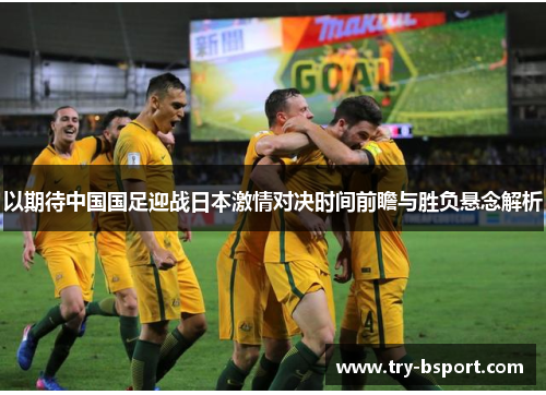 以期待中国国足迎战日本激情对决时间前瞻与胜负悬念解析 以期待中国国足迎战日本激情对决时间前瞻与胜负悬念解析