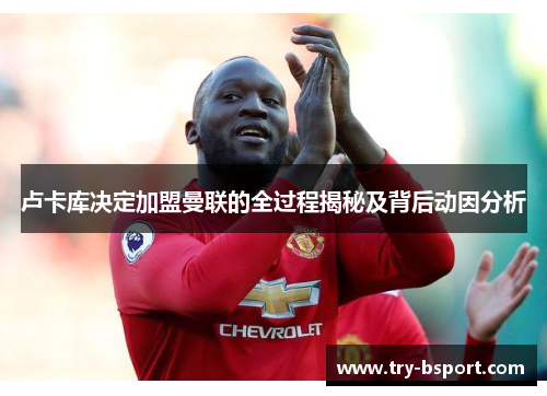 卢卡库决定加盟曼联的全过程揭秘及背后动因分析 卢卡库决定加盟曼联的全过程揭秘及背后动因分析