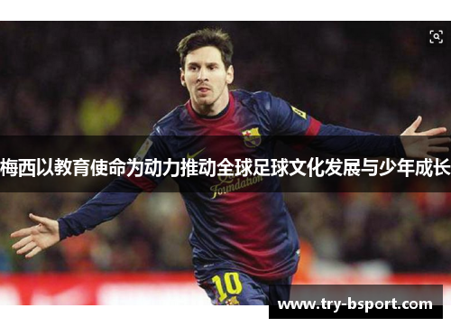 梅西以教育使命为动力推动全球足球文化发展与少年成长