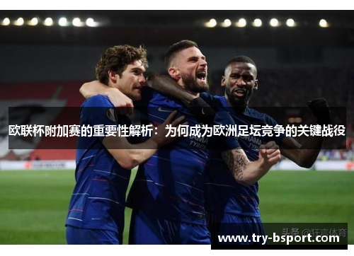 欧联杯附加赛的重要性解析：为何成为欧洲足坛竞争的关键战役