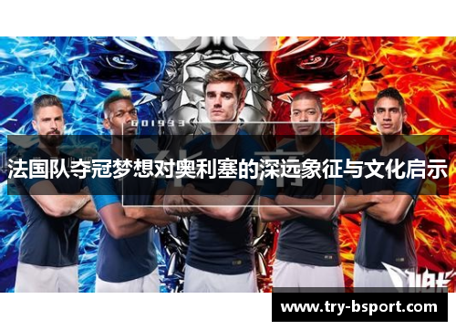 法国队夺冠梦想对奥利塞的深远象征与文化启示