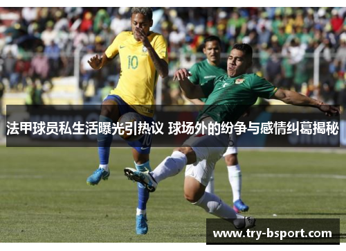 法甲球员私生活曝光引热议 球场外的纷争与感情纠葛揭秘