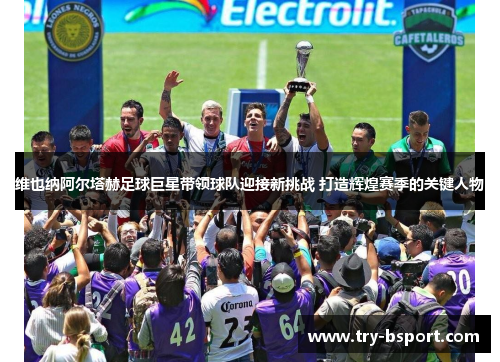 维也纳阿尔塔赫足球巨星带领球队迎接新挑战 打造辉煌赛季的关键人物 维也纳阿尔塔赫足球巨星带领球队迎接新挑战 打造辉煌赛季的关键人物