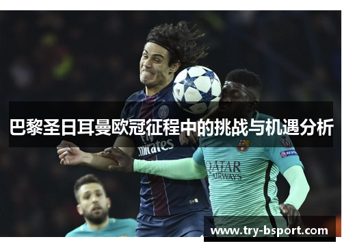 巴黎圣日耳曼欧冠征程中的挑战与机遇分析