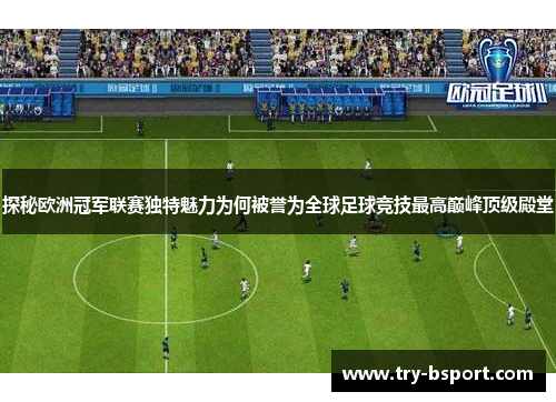 探秘欧洲冠军联赛独特魅力为何被誉为全球足球竞技最高巅峰顶级殿堂 探秘欧洲冠军联赛独特魅力为何被誉为全球足球竞技最高巅峰顶级殿堂