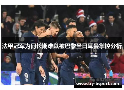 法甲冠军为何长期难以被巴黎圣日耳曼掌控分析 法甲冠军为何长期难以被巴黎圣日耳曼掌控分析