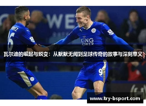 瓦尔迪的崛起与蜕变:从默默无闻到足球传奇的故事与深刻意义 瓦尔迪的崛起与蜕变:从默默无闻到足球传奇的故事与深刻意义