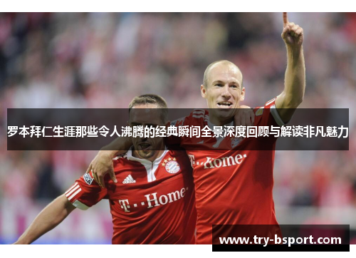 罗本拜仁生涯那些令人沸腾的经典瞬间全景深度回顾与解读非凡魅力 罗本拜仁生涯那些令人沸腾的经典瞬间全景深度回顾与解读非凡魅力