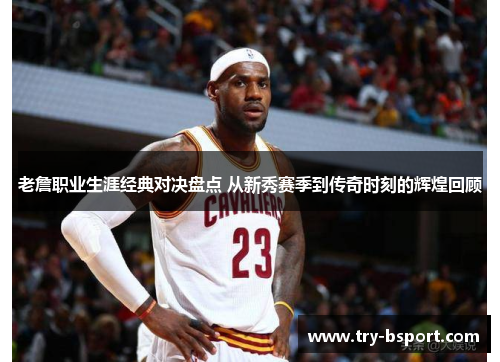 老詹职业生涯经典对决盘点 从新秀赛季到传奇时刻的辉煌回顾 老詹职业生涯经典对决盘点 从新秀赛季到传奇时刻的辉煌回顾