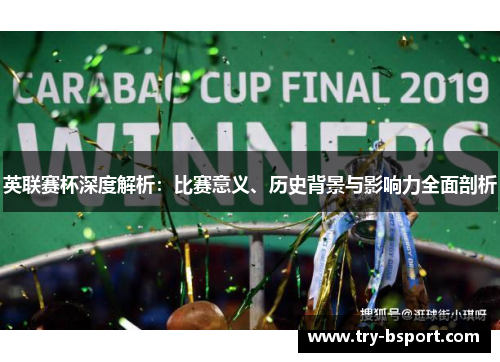 英联赛杯深度解析:比赛意义、历史背景与影响力全面剖析 英联赛杯深度解析:比赛意义、历史背景与影响力全面剖析