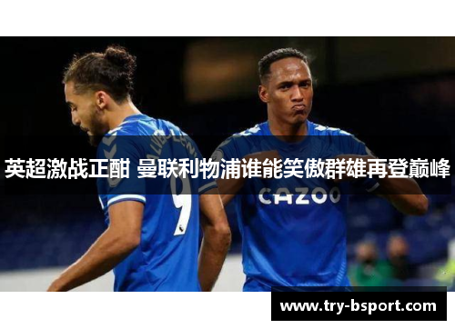 英超激战正酣 曼联利物浦谁能笑傲群雄再登巅峰 英超激战正酣 曼联利物浦谁能笑傲群雄再登巅峰