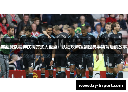 英超球队独特庆祝方式大盘点:从狂欢舞蹈到经典手势背后的故事 英超球队独特庆祝方式大盘点:从狂欢舞蹈到经典手势背后的故事