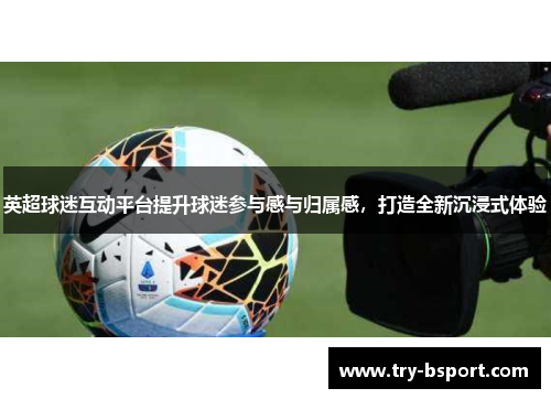 英超球迷互动平台提升球迷参与感与归属感,打造全新沉浸式体验 英超球迷互动平台提升球迷参与感与归属感,打造全新沉浸式体验