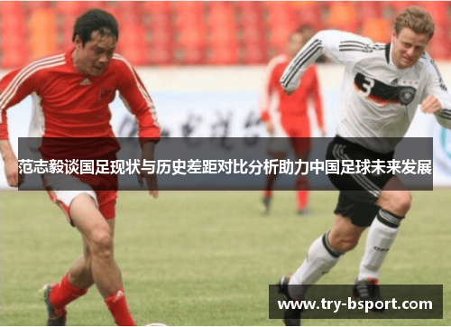 范志毅谈国足现状与历史差距对比分析助力中国足球未来发展 范志毅谈国足现状与历史差距对比分析助力中国足球未来发展