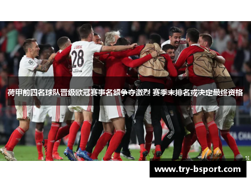 荷甲前四名球队晋级欧冠赛事名额争夺激烈 赛季末排名或决定最终资格