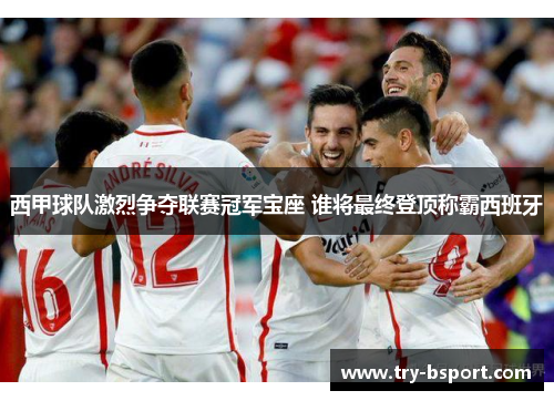 西甲球队激烈争夺联赛冠军宝座 谁将最终登顶称霸西班牙