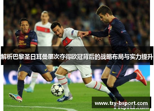 解析巴黎圣日耳曼屡次夺得欧冠背后的战略布局与实力提升