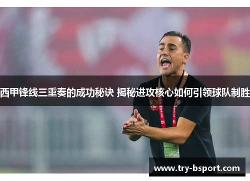 西甲锋线三重奏的成功秘诀 揭秘进攻核心如何引领球队制胜 西甲锋线三重奏的成功秘诀 揭秘进攻核心如何引领球队制胜