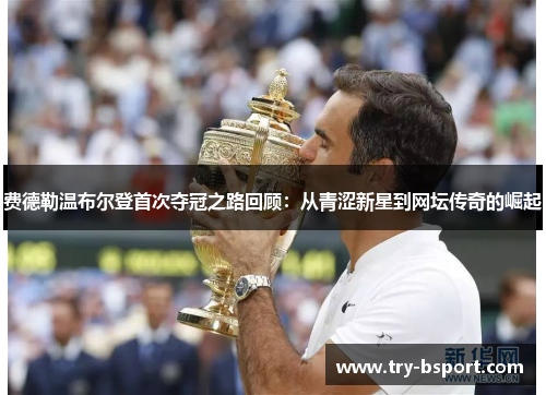 费德勒温布尔登首次夺冠之路回顾：从青涩新星到网坛传奇的崛起