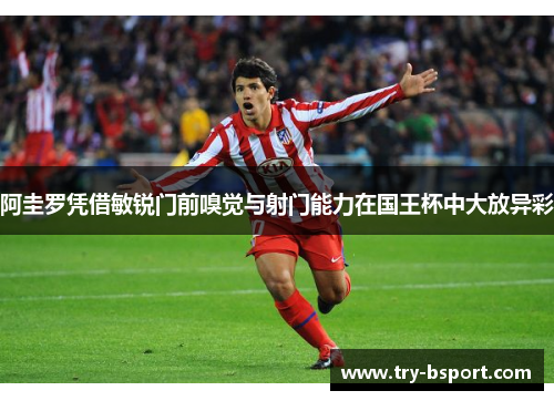 阿圭罗凭借敏锐门前嗅觉与射门能力在国王杯中大放异彩
