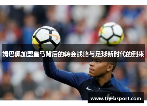 姆巴佩加盟皇马背后的转会战略与足球新时代的到来