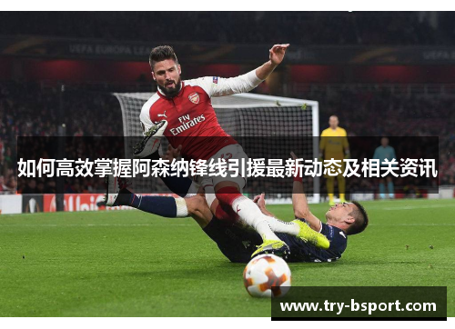 如何高效掌握阿森纳锋线引援最新动态及相关资讯