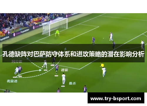 孔德缺阵对巴萨防守体系和进攻策略的潜在影响分析