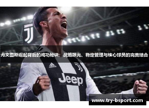 尤文图斯崛起背后的成功秘诀：战略眼光、稳定管理与核心球员的完美结合