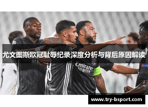 尤文图斯欧冠耻辱纪录深度分析与背后原因解读 尤文图斯欧冠耻辱纪录深度分析与背后原因解读