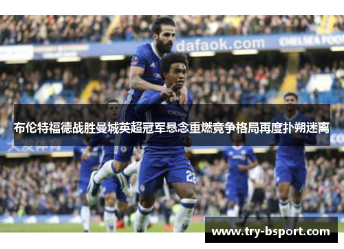 布伦特福德战胜曼城英超冠军悬念重燃竞争格局再度扑朔迷离
