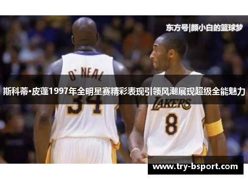 斯科蒂·皮蓬1997年全明星赛精彩表现引领风潮展现超级全能魅力