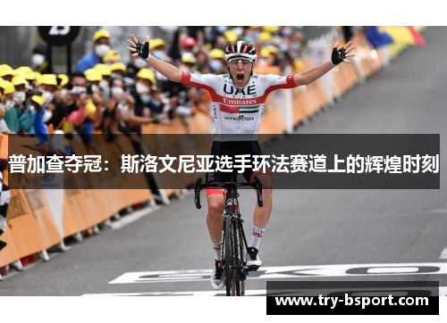 普加查夺冠:斯洛文尼亚选手环法赛道上的辉煌时刻 普加查夺冠:斯洛文尼亚选手环法赛道上的辉煌时刻