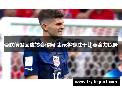 曼联前锋回应转会传闻 表示将专注于比赛全力以赴