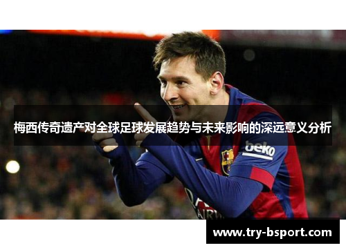 梅西传奇遗产对全球足球发展趋势与未来影响的深远意义分析 梅西传奇遗产对全球足球发展趋势与未来影响的深远意义分析