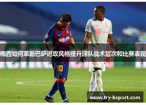 梅西如何革新巴萨进攻风格提升球队战术层次和比赛表现