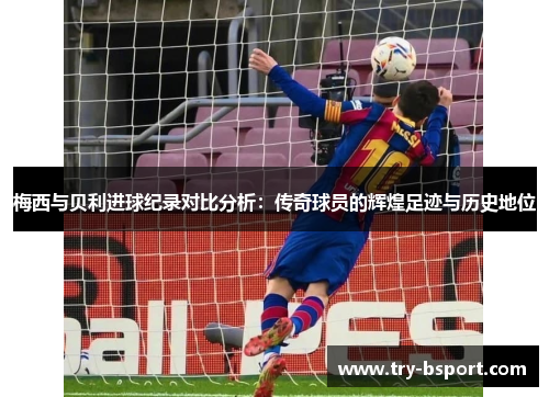 梅西与贝利进球纪录对比分析:传奇球员的辉煌足迹与历史地位 梅西与贝利进球纪录对比分析:传奇球员的辉煌足迹与历史地位
