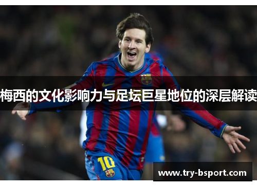 梅西的文化影响力与足坛巨星地位的深层解读