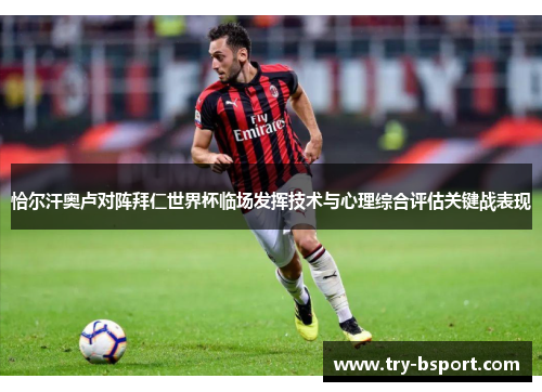 恰尔汗奥卢对阵拜仁世界杯临场发挥技术与心理综合评估关键战表现