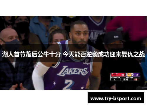 湖人首节落后公牛十分 今天能否逆袭成功迎来复仇之战