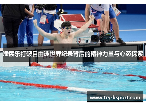 潘展乐打破自由泳世界纪录背后的精神力量与心态探索