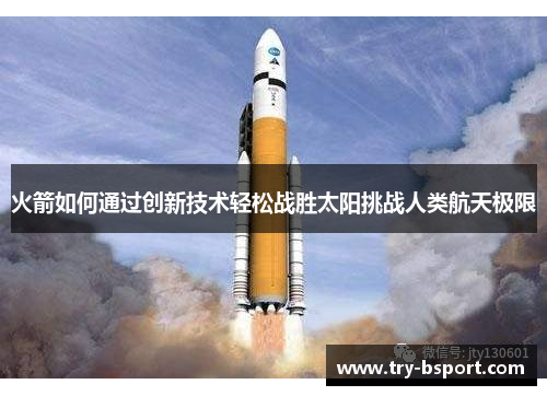火箭如何通过创新技术轻松战胜太阳挑战人类航天极限