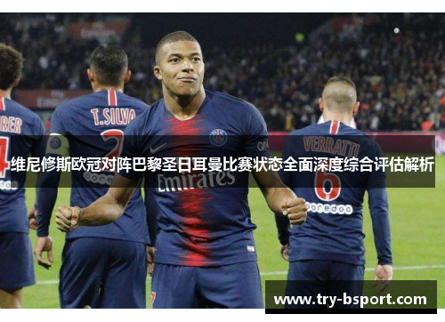 维尼修斯欧冠对阵巴黎圣日耳曼比赛状态全面深度综合评估解析